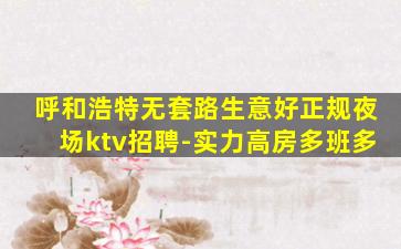 呼和浩特无套路生意好正规夜场ktv招聘-实力高房多班多